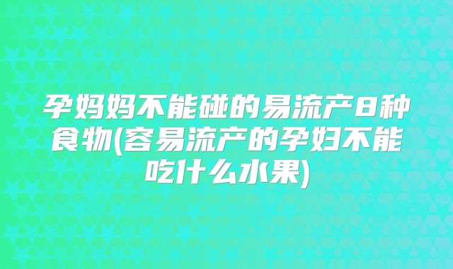 孕妈妈不能碰的易流产8种食物(容易流产的孕妇不能吃什么水果)