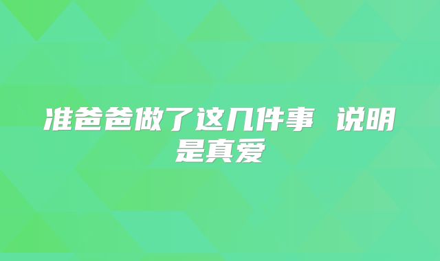 准爸爸做了这几件事 说明是真爱