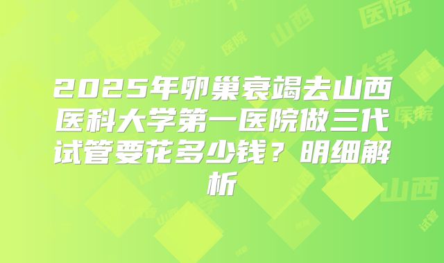 2025年卵巢衰竭去山西医科大学第一医院做三代试管要花多少钱？明细解析