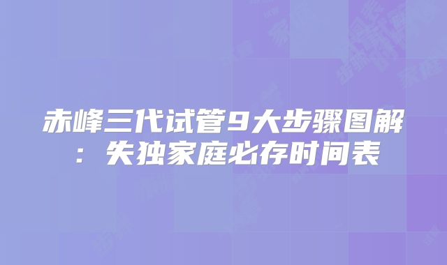 赤峰三代试管9大步骤图解：失独家庭必存时间表
