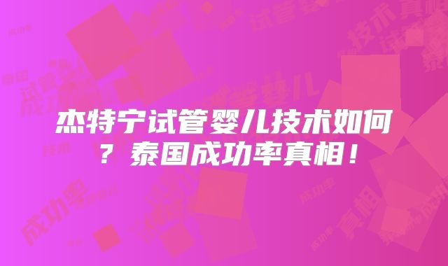 杰特宁试管婴儿技术如何？泰国成功率真相！