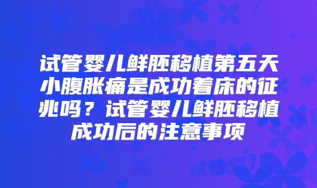试管婴儿鲜胚移植第五天小腹胀痛是成功着床的征兆吗？试管婴儿鲜胚移植成功后的注意事项