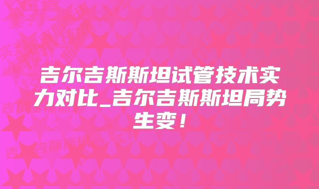 吉尔吉斯斯坦试管技术实力对比_吉尔吉斯斯坦局势生变!