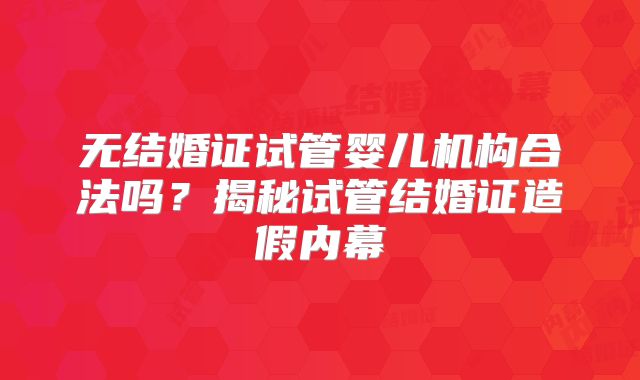 无结婚证试管婴儿机构合法吗？揭秘试管结婚证造假内幕