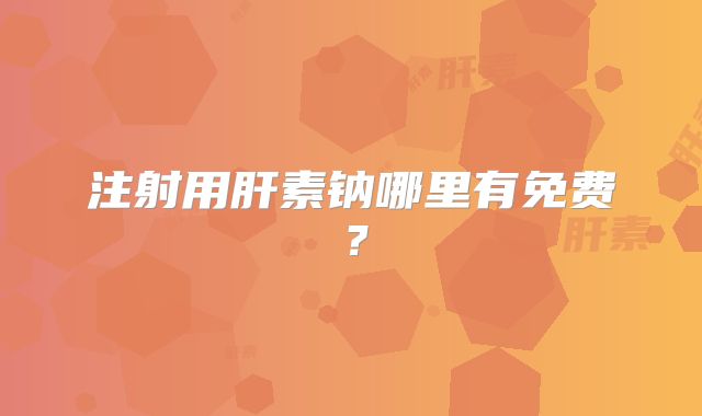 注射用肝素钠哪里有免费？