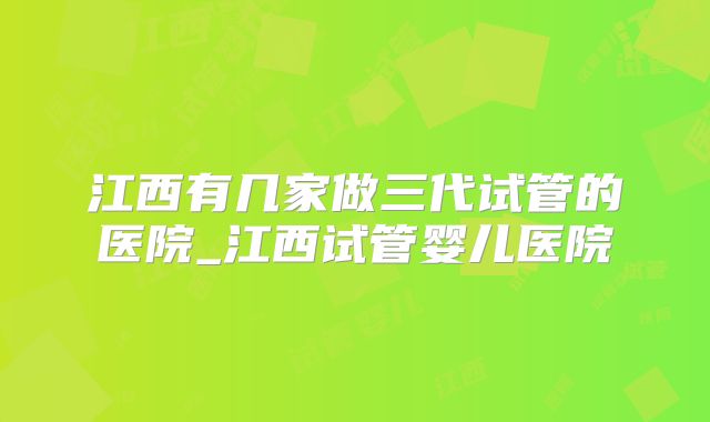 江西有几家做三代试管的医院_江西试管婴儿医院