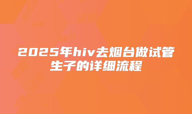 2025年hiv去烟台做试管生子的详细流程