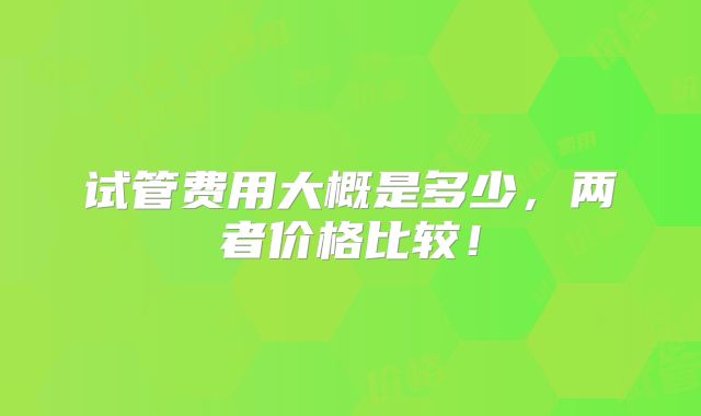 试管费用大概是多少，两者价格比较！