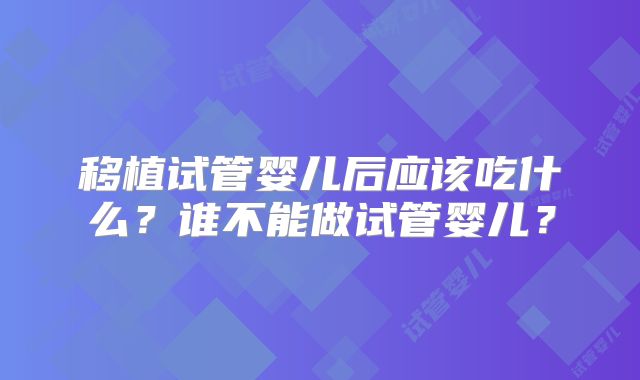 移植试管婴儿后应该吃什么?谁不能做试管婴儿?