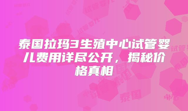 泰国拉玛3生殖中心试管婴儿费用详尽公开,揭秘价格真相