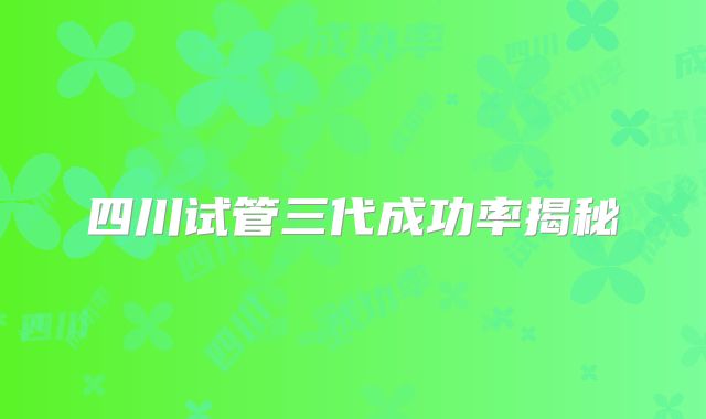 四川试管三代成功率揭秘