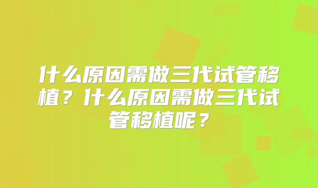 什么原因需做三代试管移植?什么原因需做三代试管移植呢?