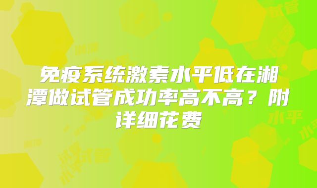 免疫系统激素水平低在湘潭做试管成功率高不高？附详细花费