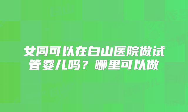 女同可以在白山医院做试管婴儿吗?哪里可以做