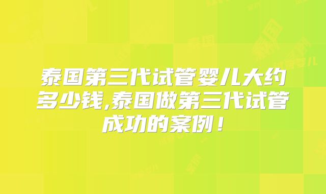 泰国第三代试管婴儿大约多少钱,泰国做第三代试管成功的案例！