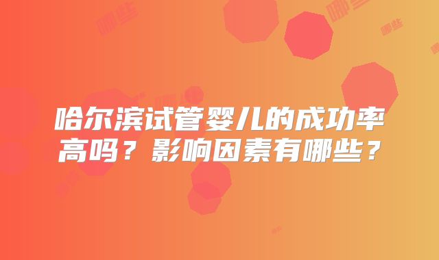哈尔滨试管婴儿的成功率高吗?影响因素有哪些?