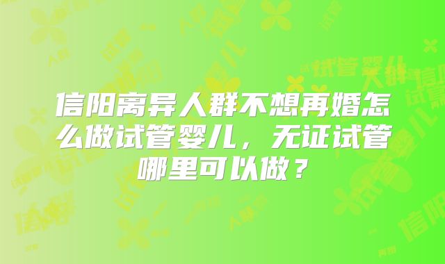 信阳离异人群不想再婚怎么做试管婴儿，无证试管哪里可以做？