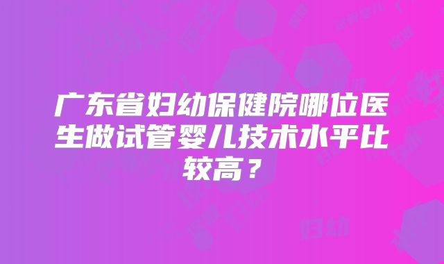 广东省妇幼保健院哪位医生做试管婴儿技术水平比较高？