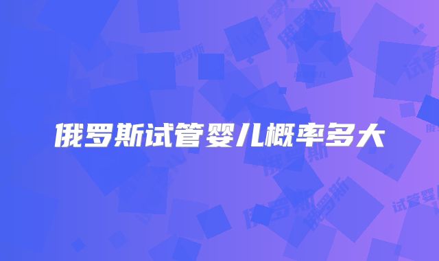 俄罗斯试管婴儿概率多大