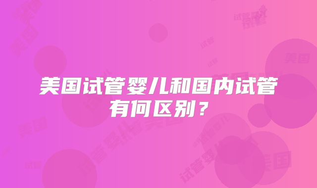 美国试管婴儿和国内试管有何区别?