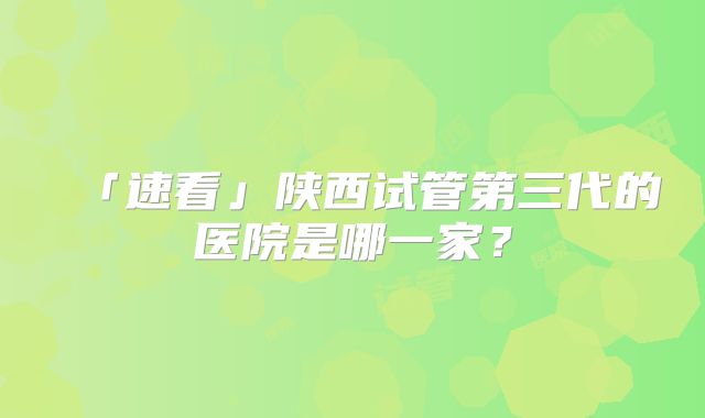 「速看」陕西试管第三代的医院是哪一家？