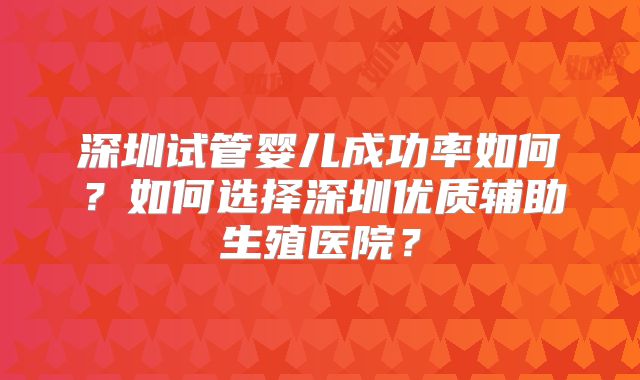 深圳试管婴儿成功率如何？如何选择深圳优质辅助生殖医院？