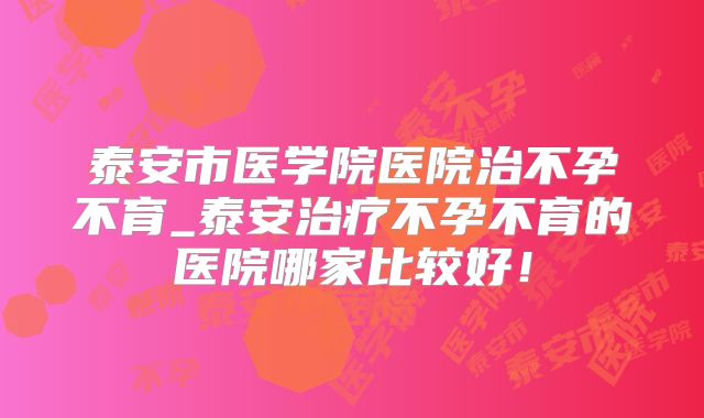 泰安市医学院医院治不孕不育_泰安治疗不孕不育的医院哪家比较好！