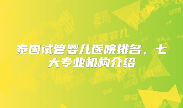 泰国试管婴儿医院排名，七大专业机构介绍