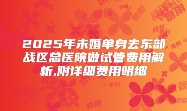 2025年未婚单身去东部战区总医院做试管费用解析,附详细费用明细