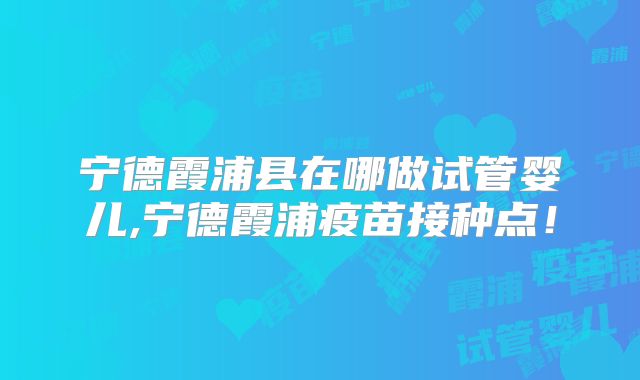 宁德霞浦县在哪做试管婴儿,宁德霞浦疫苗接种点！