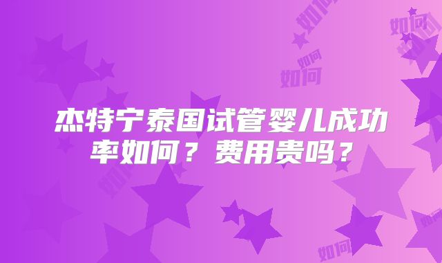 杰特宁泰国试管婴儿成功率如何？费用贵吗？