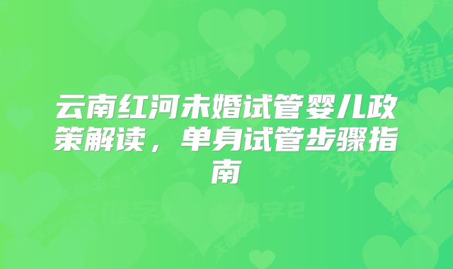 云南红河未婚试管婴儿政策解读,单身试管步骤指南