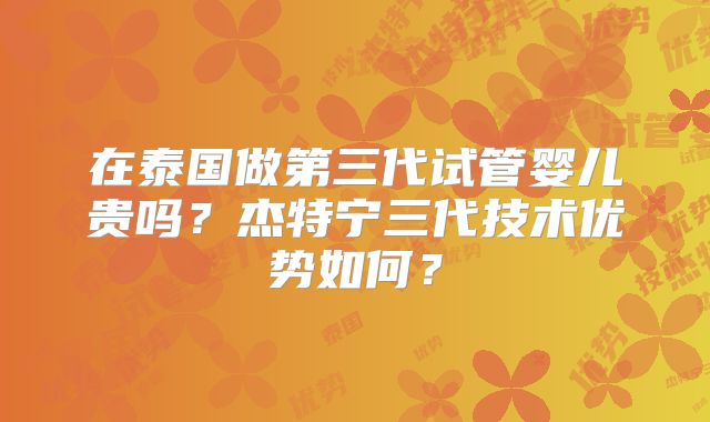 在泰国做第三代试管婴儿贵吗？杰特宁三代技术优势如何？