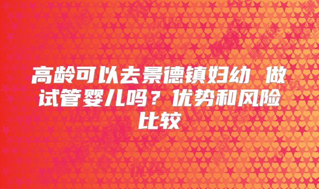 高龄可以去景德镇妇幼 做试管婴儿吗？优势和风险比较