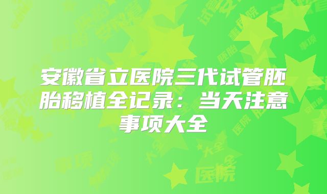 安徽省立医院三代试管胚胎移植全记录：当天注意事项大全