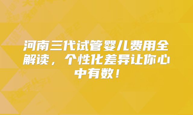 河南三代试管婴儿费用全解读，个性化差异让你心中有数！