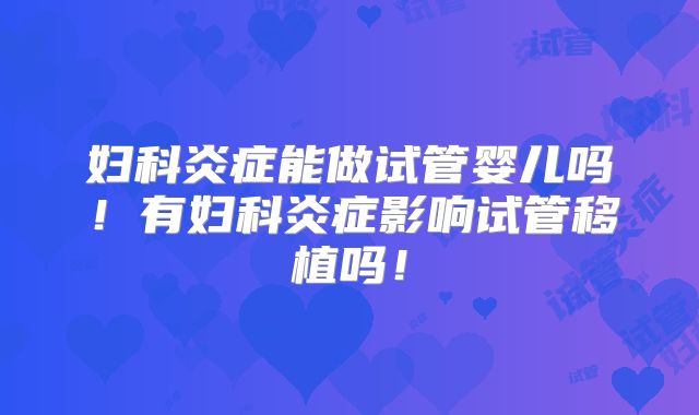 妇科炎症能做试管婴儿吗！有妇科炎症影响试管移植吗！