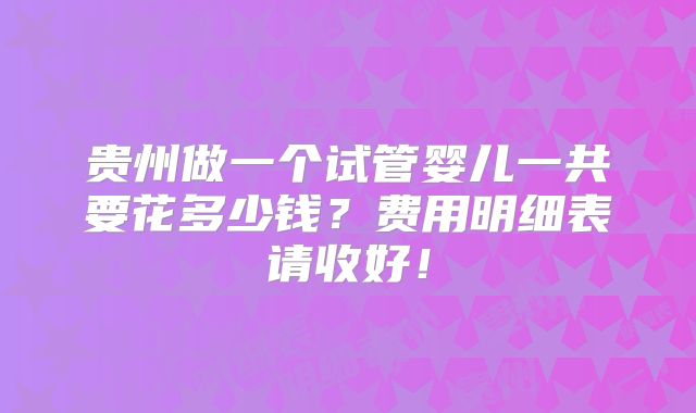 贵州做一个试管婴儿一共要花多少钱？费用明细表请收好！