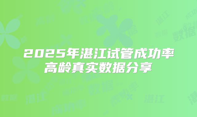 2025年湛江试管成功率高龄真实数据分享