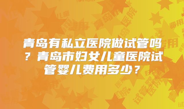 青岛有私立医院做试管吗？青岛市妇女儿童医院试管婴儿费用多少？