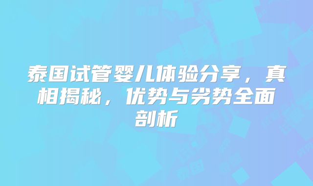 泰国试管婴儿体验分享，真相揭秘，优势与劣势全面剖析