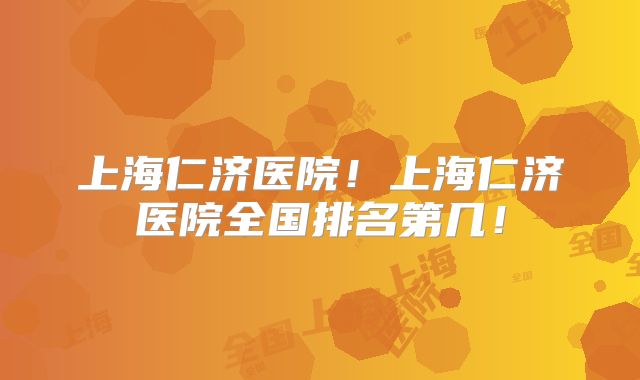 上海仁济医院！上海仁济医院全国排名第几！