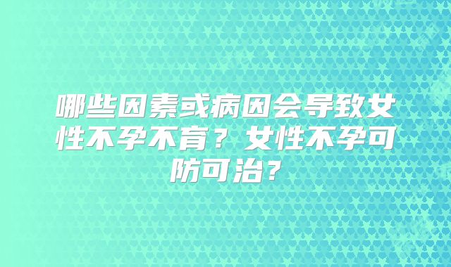 哪些因素或病因会导致女性不孕不育？女性不孕可防可治？
