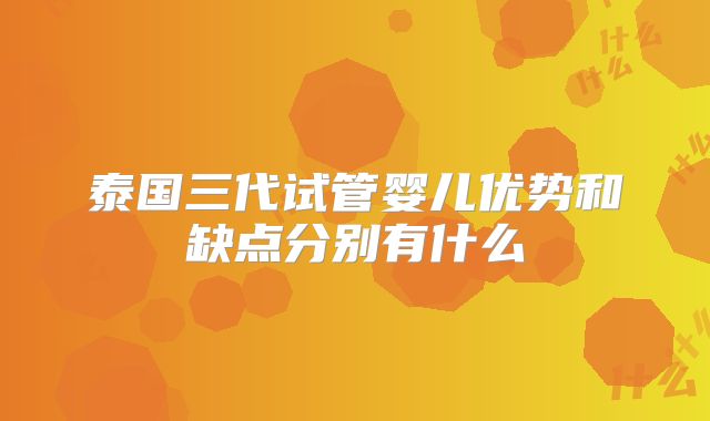 泰国三代试管婴儿优势和缺点分别有什么