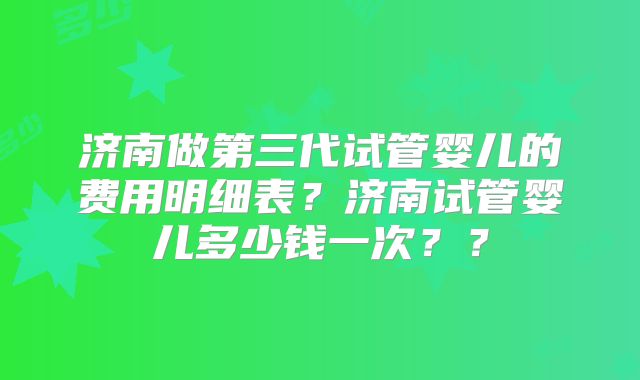 济南做第三代试管婴儿的费用明细表?济南试管婴儿多少钱一次??