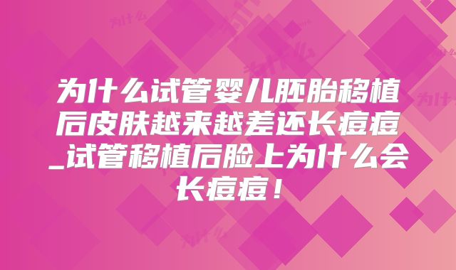 为什么试管婴儿胚胎移植后皮肤越来越差还长痘痘_试管移植后脸上为什么会长痘痘!