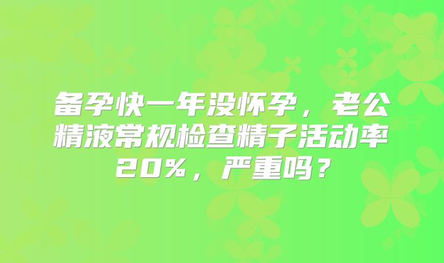 备孕快一年没怀孕，老公精液常规检查精子活动率20%，严重吗？