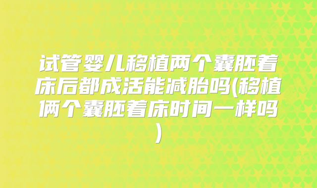试管婴儿移植两个囊胚着床后都成活能减胎吗(移植俩个囊胚着床时间一样吗)