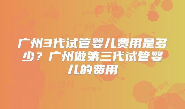 广州3代试管婴儿费用是多少？广州做第三代试管婴儿的费用