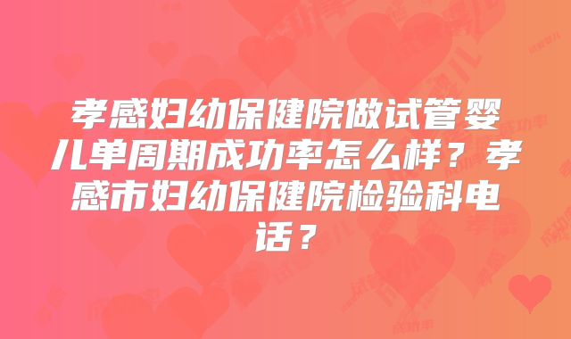 孝感妇幼保健院做试管婴儿单周期成功率怎么样？孝感市妇幼保健院检验科电话？